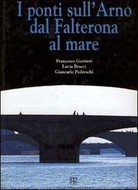I ponti sull'Arno dal Falterona al mare - Francesco Gurrieri, Lucia Bracci, Giancarlo Pedreschi - Libro Polistampa 1998 | Libraccio.it