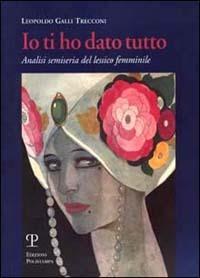 Io ti ho dato tutto. Analisi semiseria del lessico femminile - Leopoldo Galli Trecconi - Libro Polistampa 1999 | Libraccio.it