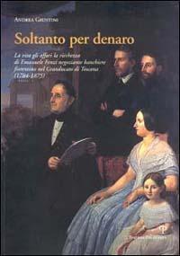 Soltanto per denaro. La vita, gli affari, la ricchezza di Emanuele Fenzi negoziante banchiere fiorentino nel Granducato di Toscana (1784-1875) - Andrea Giuntini - Libro Polistampa 2011, Nuove ricerche di storia. Serie II | Libraccio.it