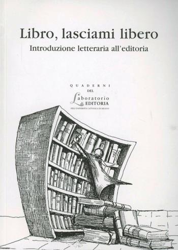 Libro, lasciami libero. Introduzione letteraria all'editoria  - Libro EDUCatt Università Cattolica 2005, Quaderni del laboratorio di editoria | Libraccio.it