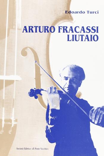 Arturo Fracassi liutaio - Edoardo Maurizio Turci - Libro Il Ponte Vecchio 1999, Vicus. Testi e documenti di storia locale | Libraccio.it
