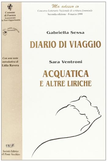 Diario di viaggio-Acquatica. «Ma adesso io». Concorso letterario nazionale di scrittura femminile (Faenza, 1999) - Gabriella Sessa, Sara Ventroni - Libro Il Ponte Vecchio 2000, Cammei | Libraccio.it