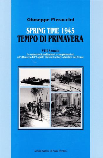 Spring time-Tempo di primavera 1945. VIII armata. Le operazioni preliminari all'offensiva del 9 aprile 1945 nel settore adriatico del fronte - Giuseppe Pieraccini - Libro Il Ponte Vecchio 2000, Storie | Libraccio.it