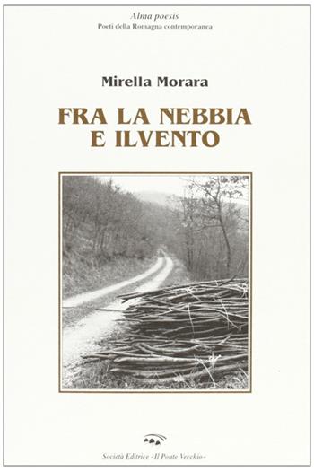 Fra la nebbia e il vento - Mirella Morara - Libro Il Ponte Vecchio 2001, Alma poesis. Poeti della Romagna contemp. | Libraccio.it