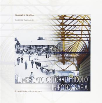Il mercato ortofrutticolo in fotografia - Giuseppe Calcagno - Libro Il Ponte Vecchio 2003, Vicus. Testi e documenti di storia locale | Libraccio.it