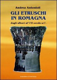 Gli etruschi in Romagna dagli Albori al VII Secolo a.C - Andrea Antonioli - Libro Il Ponte Vecchio 2006, Storie | Libraccio.it