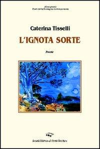 L' ignota sorte - Caterina Tisselli - Libro Il Ponte Vecchio 2006, Alma poesis. Poeti della Romagna contemp. | Libraccio.it