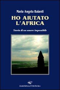 Ho aiutato l'Africa. Storia di un amore impossibile - M. Angela Baiardi - Libro Il Ponte Vecchio 2008, Romandíola | Libraccio.it