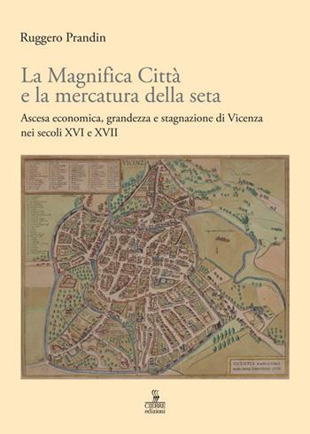La Magnifica Città e la mercatura della seta. Ascesa economica, grandezza e stagnazione di Vicenza nei secoli XVI e XVII - Ruggero Prandin - Libro Cierre edizioni 2015 | Libraccio.it