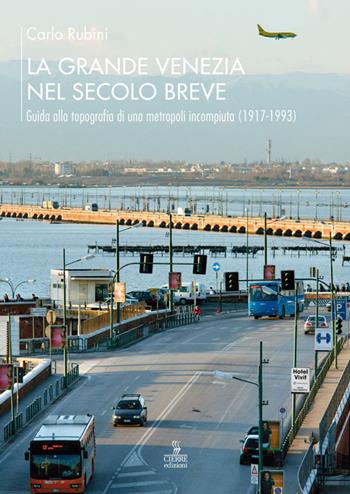 La grande Venezia nel secolo breve. Guida alla topografia di una metropoli incompiuta (1917-1993) - Carlo Rubini - Libro Cierre Edizioni 2016 | Libraccio.it