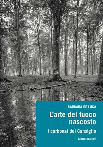 L'arte del fuoco nascosto. I carbonai del Cansiglio - Barbara De Luca - Libro Cierre edizioni 2018, Etnografia veneta | Libraccio.it