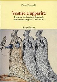 Vestire e apparire. Il sistema vestimentario femminile nella Milano spagnola (1539-1679) - Paola Venturelli - Libro Bulzoni 1999, Centro studi Europa corti. Bibl. '500 | Libraccio.it