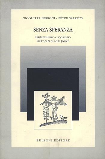 Senza speranza. Esistenzialismo e socialismo nell'opera di Attila József - Nicoletta Ferroni, Péter Sárközy - Libro Bulzoni 1999, Quaderni di storia critica e poet. | Libraccio.it