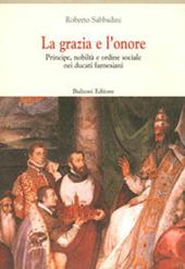 La grazia e l'onore. Principe, nobiltà e ordine sociale nei ducati farnesiani (XVI-XVIII secolo)