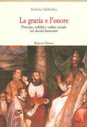 La grazia e l'onore. Principe, nobiltà e ordine sociale nei ducati farnesiani (XVI-XVIII secolo) - Roberto Sabbadini - Libro Bulzoni 2001, Centro studi Europa corti. Bibl. '500 | Libraccio.it