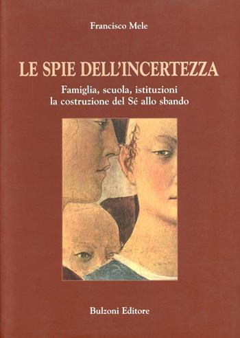 Le spie dell'incertezza. Famiglia, scuola, istituzioni. La costruzione del Sé allo sbando - Francisco Mele - Libro Bulzoni 2004 | Libraccio.it