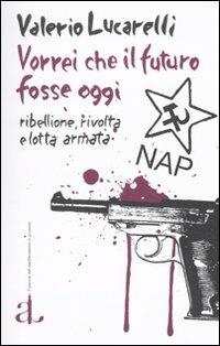 Vorrei che il futuro fosse oggi. Nap: ribellione, rivolta e lotta armata - Valerio Lucarelli - Libro L'Ancora del Mediterraneo 2010, Le gomene | Libraccio.it