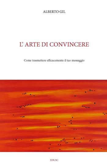 L' arte di convincere. Come trasmettere efficacemente il tuo messaggio - Alberto Gil - Libro Edusc 2016 | Libraccio.it