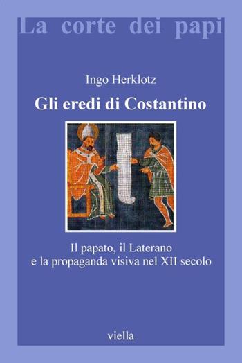 Gli eredi di Costantino. Il papato, il Laterano e la propaganda visiva nel XII secolo - Ingo Herklotz - Libro Viella 2000, La corte dei papi | Libraccio.it