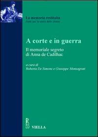 A corte e in guerra. Il memoriale segreto di Anna De Cadilhac  - Libro Viella 2007, La memoria restituita | Libraccio.it