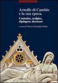 Arnolfo di Cambio e la sua epoca. Costruire, scolpire, dipingere, decorare  - Libro Viella 2006, I libri di Viella. Arte | Libraccio.it
