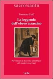 La leggenda dell'ebreo assassino. Percorsi di un racconto antiebraico dal Medioevo ad oggi