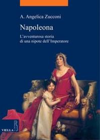 Napoleona. L'avventurosa storia di una nipote dell'imperatore - Angelica A. Zucconi - Libro Viella 2007, La storia. Temi | Libraccio.it