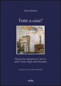 Tutte a casa? Donne tra migrazione e lavoro nella Torino degli anni Sessanta - Anna Badino - Libro Viella 2008, I libri di Viella | Libraccio.it