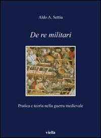 De re militari. Pratica e teoria nella guerra medievale - Aldo A. Settia - Libro Viella 2008, I libri di Viella | Libraccio.it