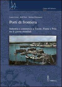 Porti di frontiera. Industria e commercio a Trieste, fiume e Pola tra le guerre mondiali - Laura Ceresi, Rolf Petri, Stefano Petrungaro - Libro Viella 2008, Interadria | Libraccio.it