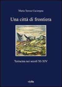 Una città di frontiera. Terracina nei secoli XI-XIV - M. Teresa Caciorgna - Libro Viella 2008, I libri di Viella | Libraccio.it