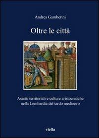 Oltre le città. Assetti territoriali e culturale aristocratiche nella Lombardia del tardo Medioevo - Andrea Gamberini - Libro Viella 2009, I libri di Viella | Libraccio.it