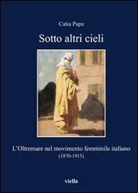 Sotto altri cieli. L'oltremare nel movimento femminile italiano (1870-1915) - Catia Papa - Libro Viella 2009, I libri di Viella | Libraccio.it