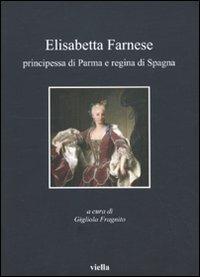 Elisabetta Farnese. Principessa di Parma e regina di Spagna. Atti del Convegno internazionale fi studi (Parma, 2-4 ottobre 2008)  - Libro Viella 2009, I libri di Viella | Libraccio.it
