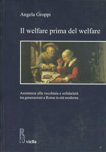 Il welfare prima del welfare. Assistenza alla vecchiaia e solidarietà tra generazioni a Roma in età moderna - Angela Groppi - Libro Viella 2009, Studi di storia. Sapienza Univ. di Roma | Libraccio.it