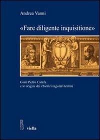 «Fare diligente inquisitione». Gian Pietro Carafa e le origini dei chierici regolari teatini - Andrea Vanni - Libro Viella 2010, Studi e ricerche. Università di Roma Tre | Libraccio.it