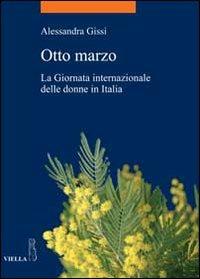 Otto marzo. La giornata internazionale delle donne in Italia - Alessandra Gissi - Libro Viella 2010, La storia. Temi | Libraccio.it