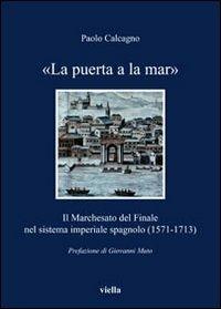 «La puerta a la mar». Il marchesato del Finale nel sistema imperiale spagnolo (1571-1713) - Paolo Calcagno - Libro Viella 2010, I libri di Viella | Libraccio.it