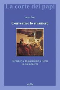 Convertire lo straniero. Forestieri e inquisizione a Roma in età moderna - Irene Fosi - Libro Viella 2011, La corte dei papi | Libraccio.it