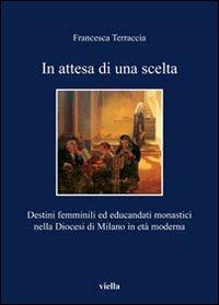 In attesa di una scelta. Destini femminili ed educandati monastici nella diocesi di Milano in età moderna - Francesca Terraccia - Libro Viella 2012, I libri di Viella | Libraccio.it