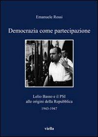 Democrazia come partecipazione. Lelio Basso e il PSI alle origini della Repubblica 1943-1947 - Emanuele Rossi - Libro Viella 2011, I libri di Viella | Libraccio.it