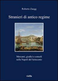 Stranieri di antico regime. Mercanti, giudici e consoli nella Napoli del Settecento  - Libro Viella 2011, I libri di Viella | Libraccio.it