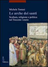 Le arche dei santi. Scultura, religione e politica nel Trecento veneto - Michele Tomasi - Libro Viella 2011, I libri di Viella. Arte | Libraccio.it