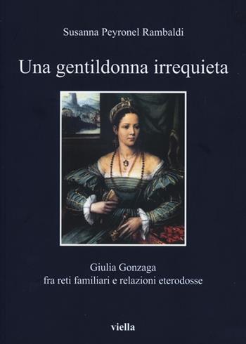 Una gentildonna irrequieta. Giulia Gonzaga fra reti familiari e relazioni eterodosse - Susanna Peyronel Rambaldi - Libro Viella 2012, I libri di Viella | Libraccio.it