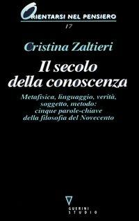 Il secolo della conoscenza. Metafisica, linguaggio, verità, soggetto, metodo: cinque parole-chiave della filosofia del Novecento - Cristina Zaltieri - Libro Guerini e Associati 2001, Orientarsi nel pensiero | Libraccio.it