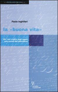 La «buona vita». Per l'uso creativo degli oggetti nella società dell'abbondanza - Paolo Inghilleri - Libro Guerini e Associati 2003, Biblioteca contemporanea | Libraccio.it