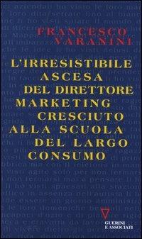 L' irresistibile ascesa del direttore marketing cresciuto alla scuola del largo consumo - Francesco Varanini - Libro Guerini e Associati 2005, Biblioteca del personale | Libraccio.it
