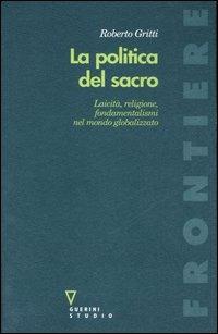 La politica del sacro. Laicità, religione, fondamentalismi nel mondo globalizzato - Roberto Gritti - Libro Guerini e Associati 2007, Frontiere | Libraccio.it
