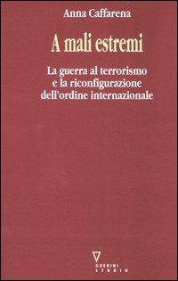 A mali estremi. La guerra al terrorismo e la riconfigurazione dell'ordine internazionale - Anna Caffarena - Libro Guerini e Associati 2004 | Libraccio.it