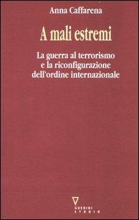 A mali estremi. La guerra al terrorismo e la riconfigurazione dell'ordine internazionale - Anna Caffarena - Libro Guerini e Associati 2004 | Libraccio.it